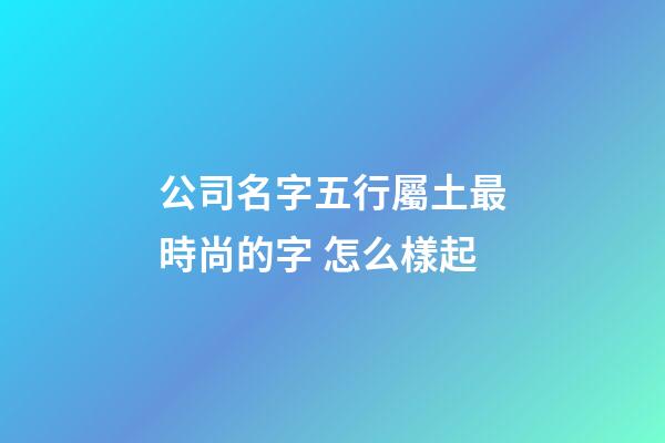 公司名字五行屬土最時尚的字 怎么樣起-第1張-公司起名-玄機派